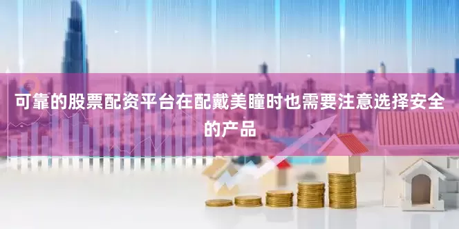 可靠的股票配资平台在配戴美瞳时也需要注意选择安全的产品