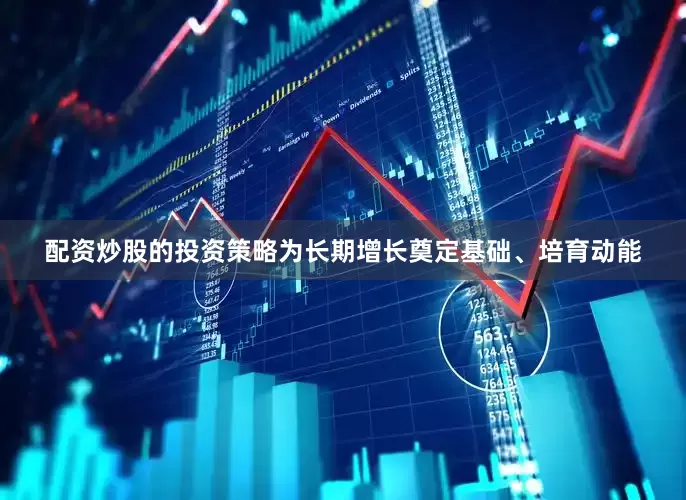 配资炒股的投资策略为长期增长奠定基础、培育动能