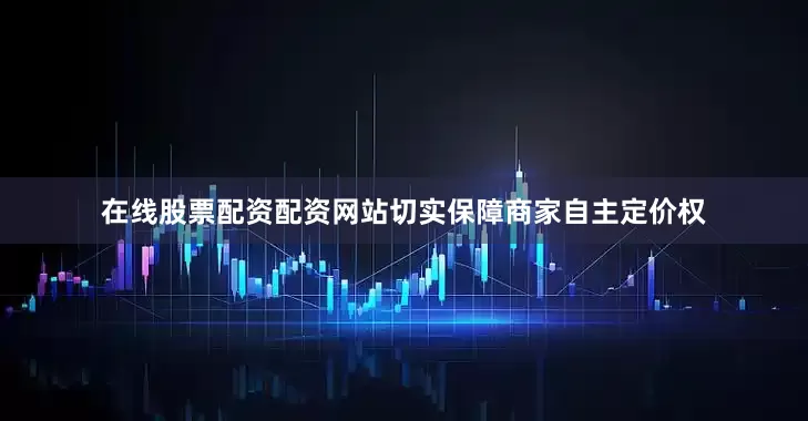 在线股票配资配资网站切实保障商家自主定价权