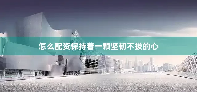 怎么配资保持着一颗坚韧不拔的心