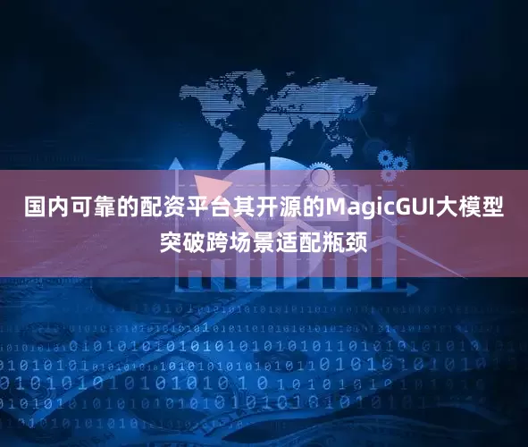 国内可靠的配资平台其开源的MagicGUI大模型突破跨场景适配瓶颈