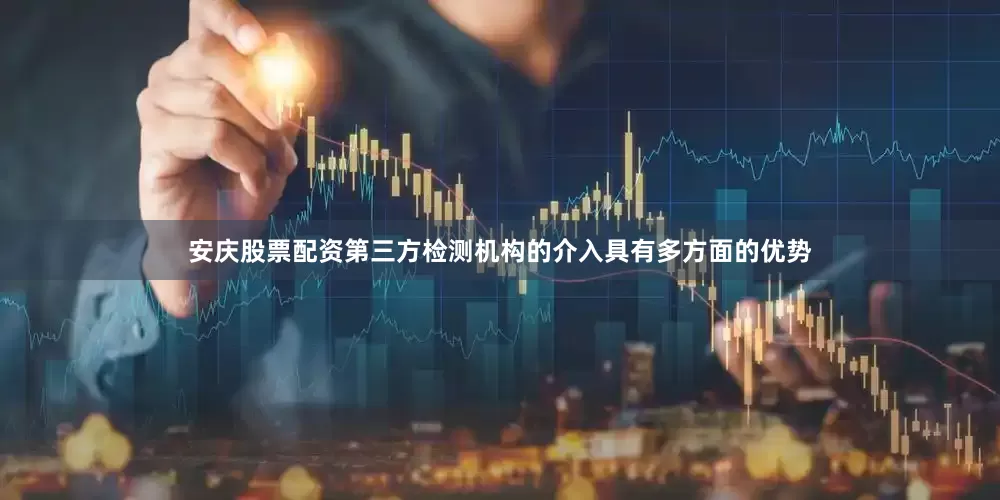 安庆股票配资第三方检测机构的介入具有多方面的优势