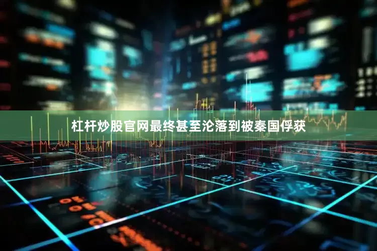 杠杆炒股官网最终甚至沦落到被秦国俘获