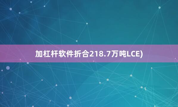 加杠杆软件折合218.7万吨LCE)