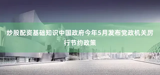 炒股配资基础知识中国政府今年5月发布党政机关厉行节约政策