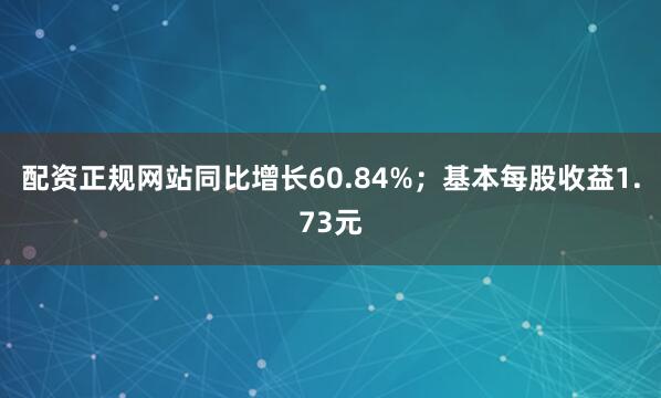 配资正规网站同比增长60.84%；基本每股收益1.73元