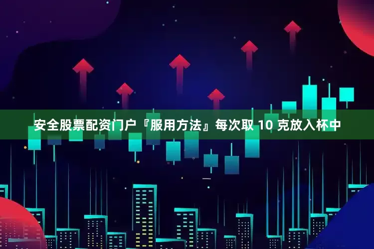 安全股票配资门户『服用方法』每次取 10 克放入杯中
