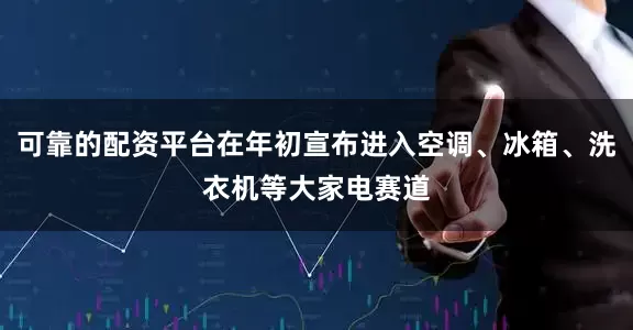 可靠的配资平台在年初宣布进入空调、冰箱、洗衣机等大家电赛道