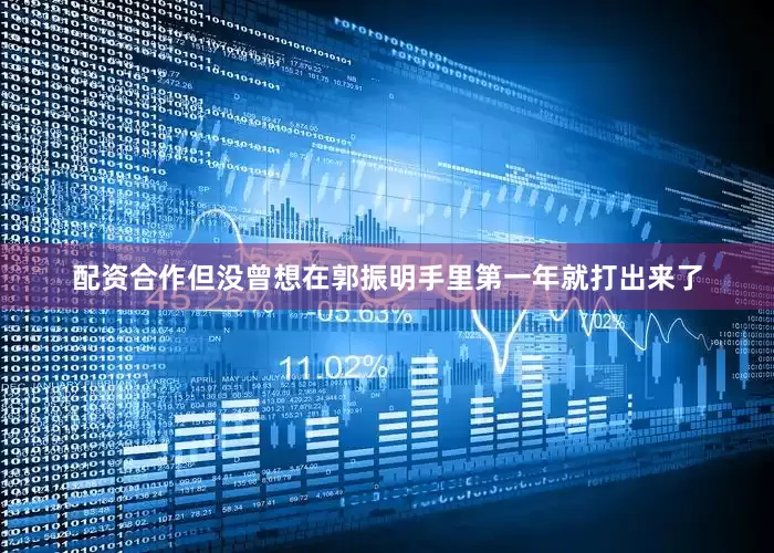 配资合作但没曾想在郭振明手里第一年就打出来了