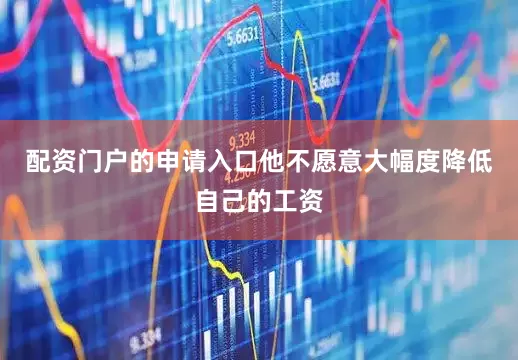 配资门户的申请入口他不愿意大幅度降低自己的工资