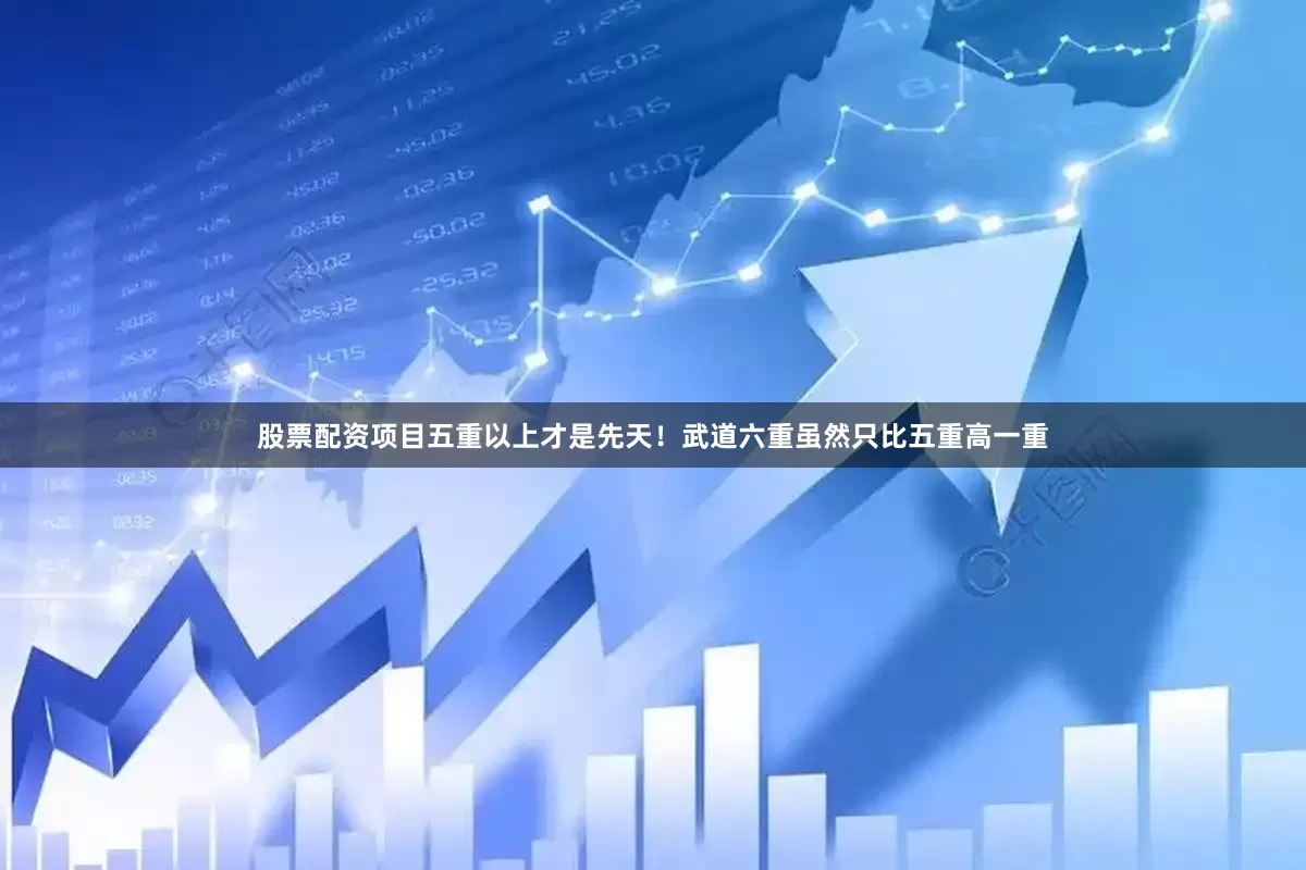 股票配资项目五重以上才是先天！武道六重虽然只比五重高一重