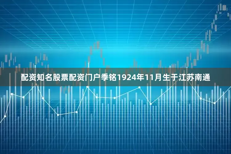 配资知名股票配资门户季铭1924年11月生于江苏南通