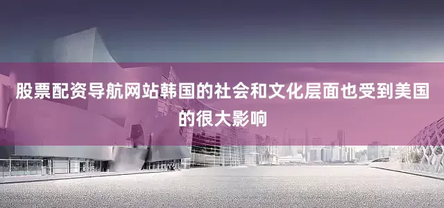 股票配资导航网站韩国的社会和文化层面也受到美国的很大影响