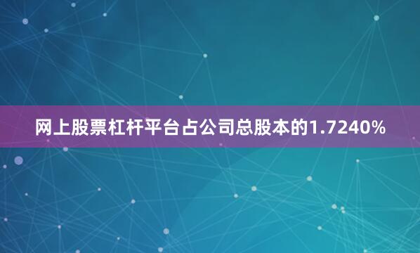 网上股票杠杆平台占公司总股本的1.7240%