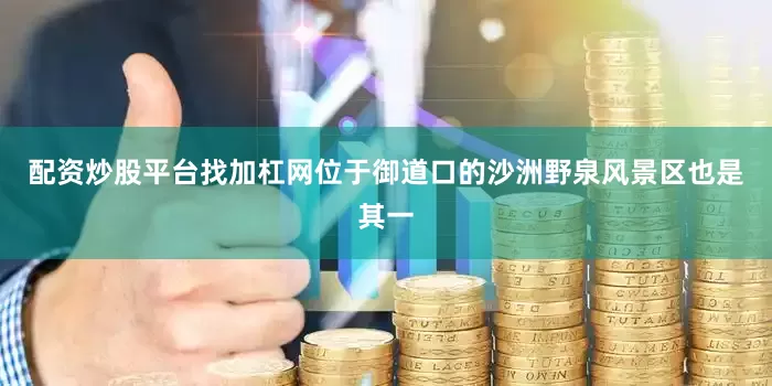 配资炒股平台找加杠网位于御道口的沙洲野泉风景区也是其一