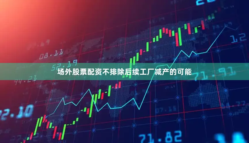 场外股票配资不排除后续工厂减产的可能