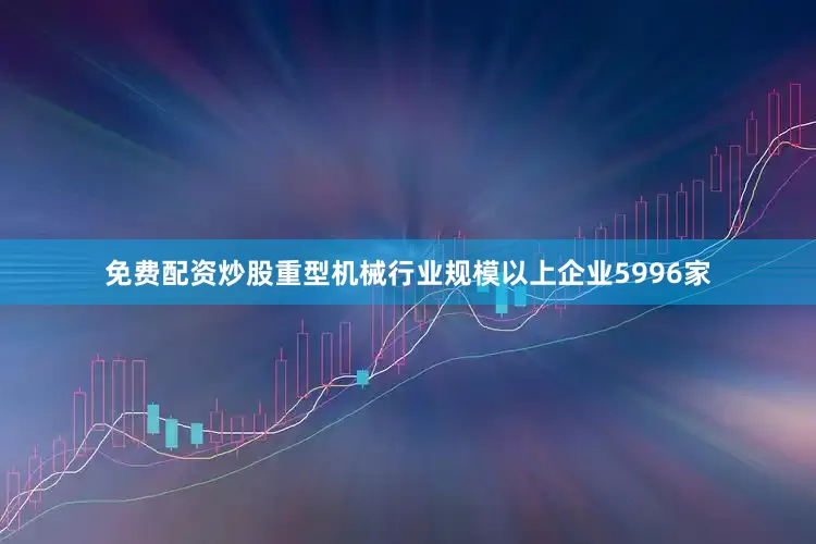 免费配资炒股重型机械行业规模以上企业5996家
