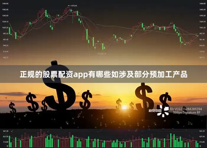 正规的股票配资app有哪些如涉及部分预加工产品