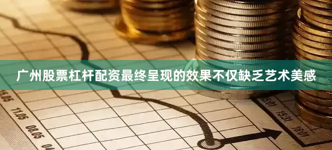 广州股票杠杆配资最终呈现的效果不仅缺乏艺术美感