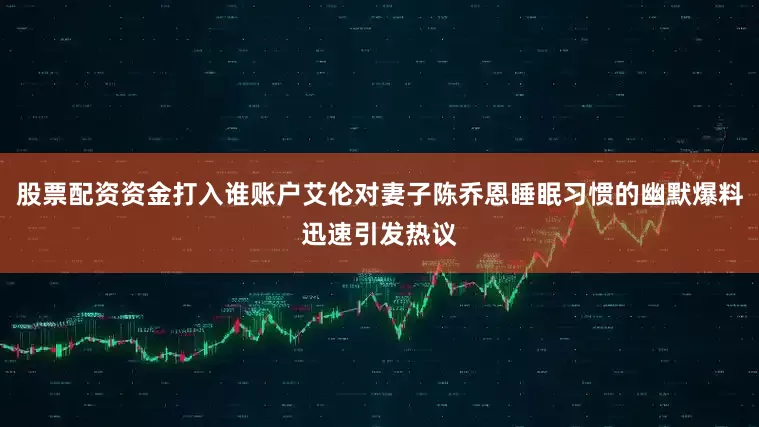 股票配资资金打入谁账户艾伦对妻子陈乔恩睡眠习惯的幽默爆料迅速引发热议