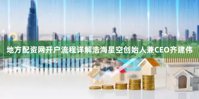 地方配资网开户流程详解浩海星空创始人兼CEO齐建伟