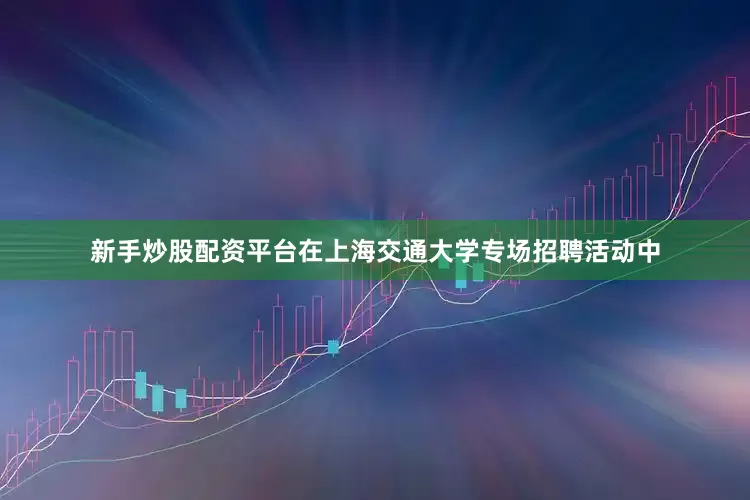 新手炒股配资平台在上海交通大学专场招聘活动中