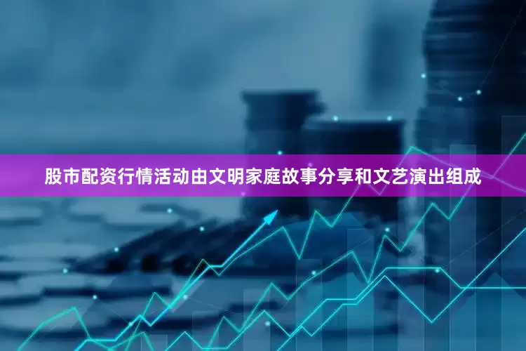 股市配资行情活动由文明家庭故事分享和文艺演出组成
