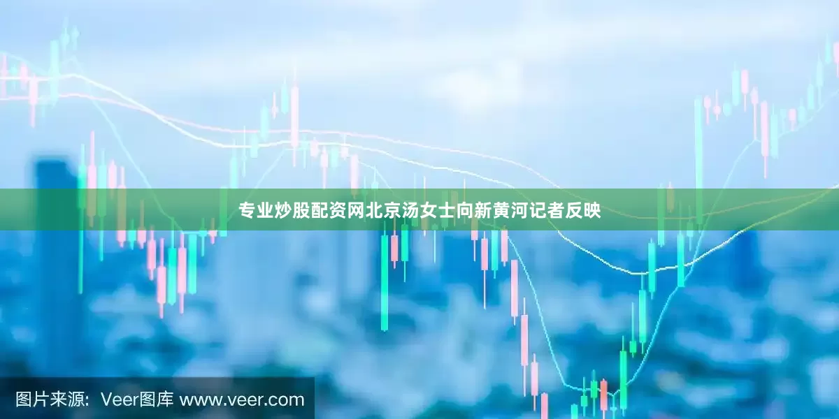 专业炒股配资网北京汤女士向新黄河记者反映
