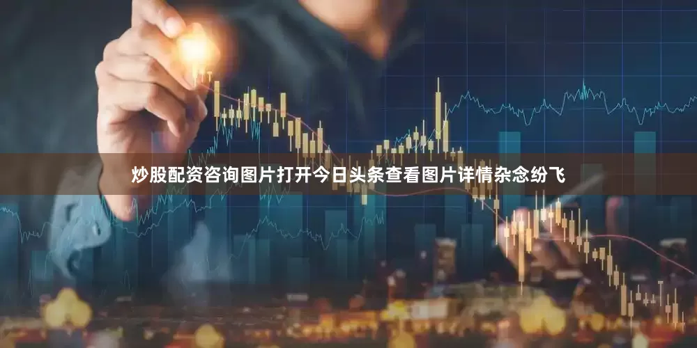 炒股配资咨询图片打开今日头条查看图片详情杂念纷飞