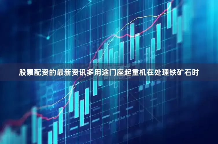 股票配资的最新资讯多用途门座起重机在处理铁矿石时