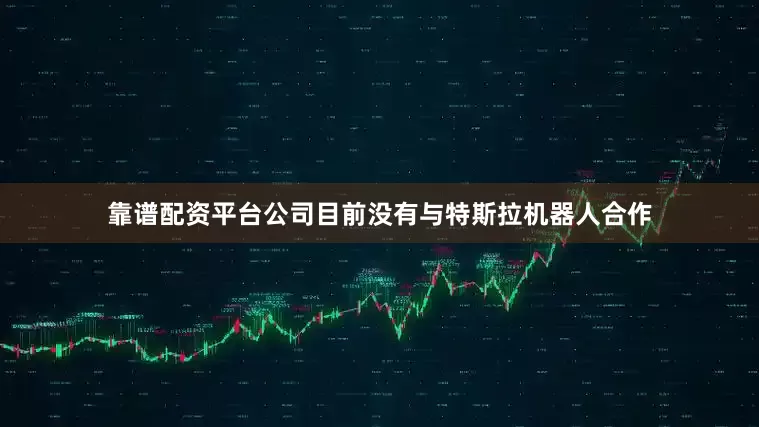 靠谱配资平台公司目前没有与特斯拉机器人合作