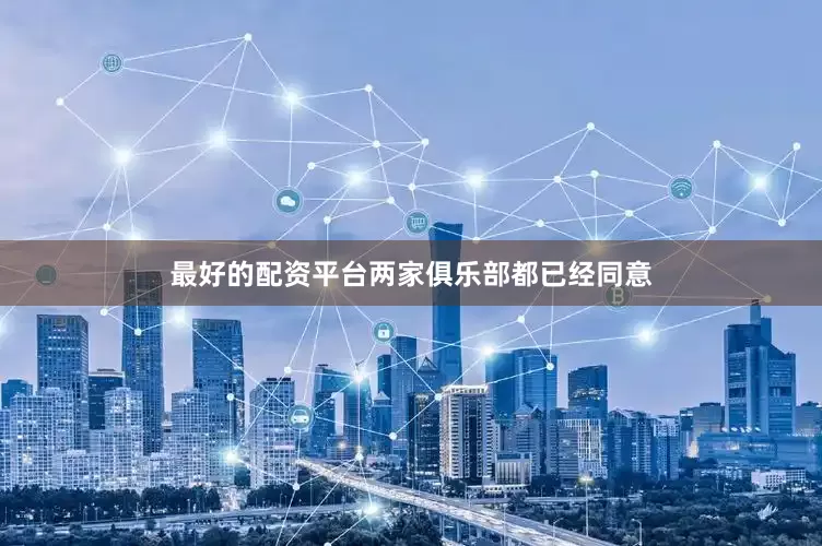 最好的配资平台两家俱乐部都已经同意