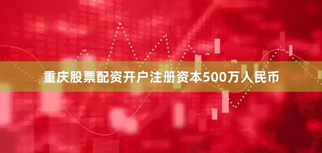 重庆股票配资开户注册资本500万人民币