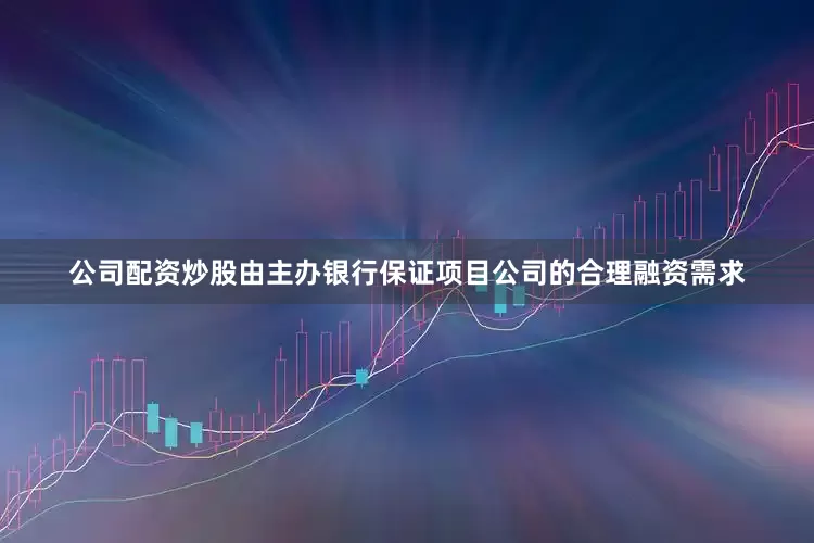 公司配资炒股由主办银行保证项目公司的合理融资需求