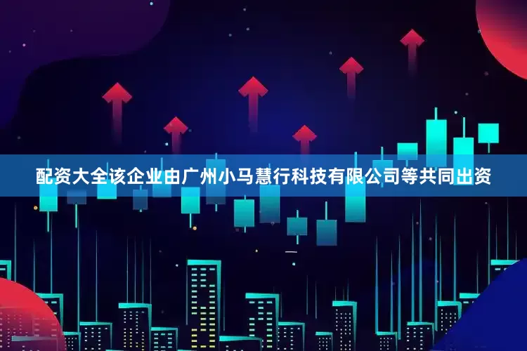 配资大全该企业由广州小马慧行科技有限公司等共同出资