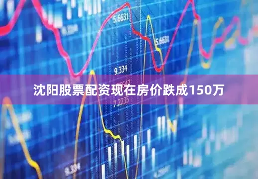 沈阳股票配资现在房价跌成150万