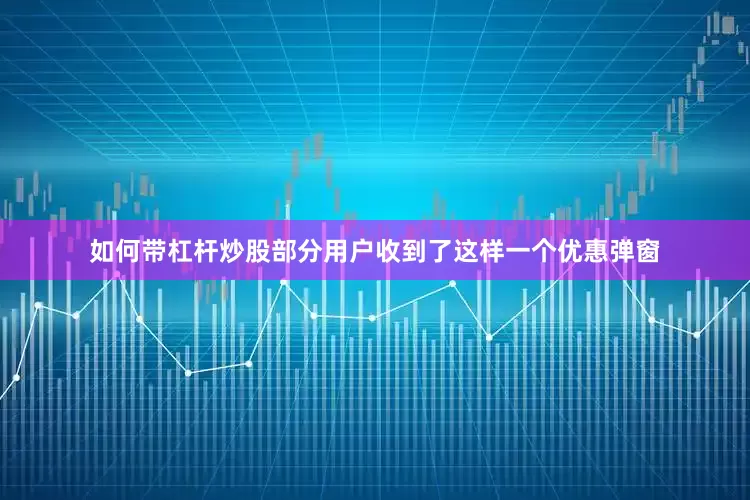 如何带杠杆炒股部分用户收到了这样一个优惠弹窗