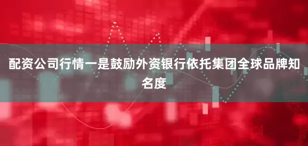 配资公司行情一是鼓励外资银行依托集团全球品牌知名度